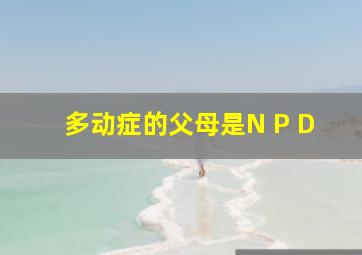 多动症的父母是N P D